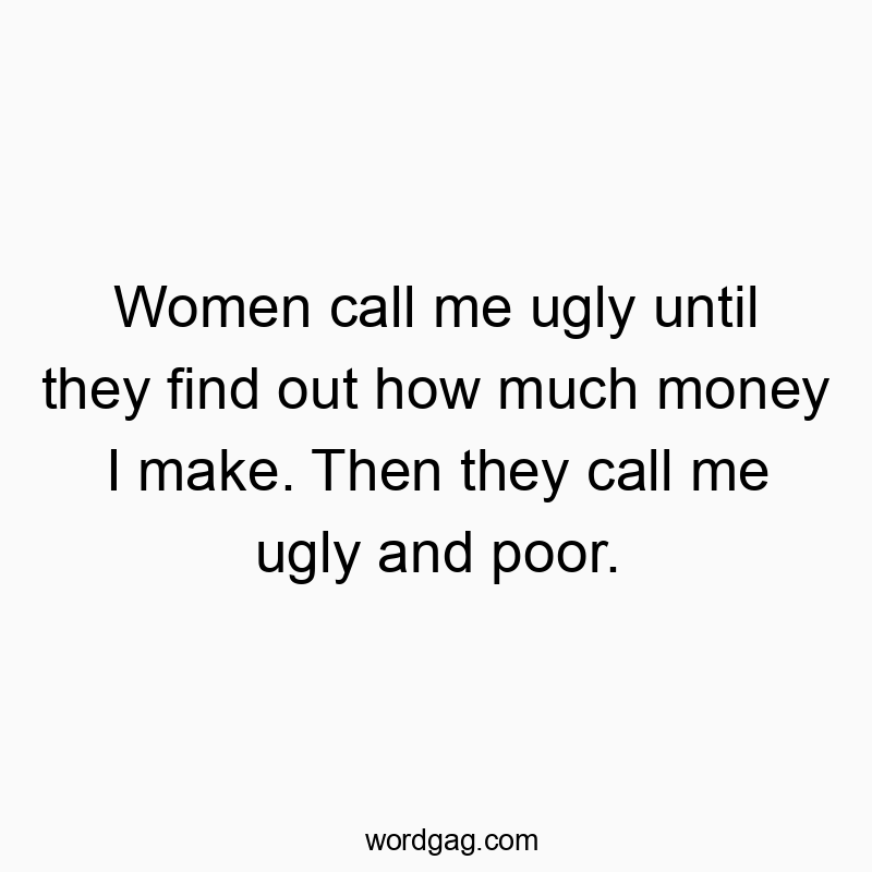 Women call me ugly until they find out how much money I make. Then they call me ugly and poor.