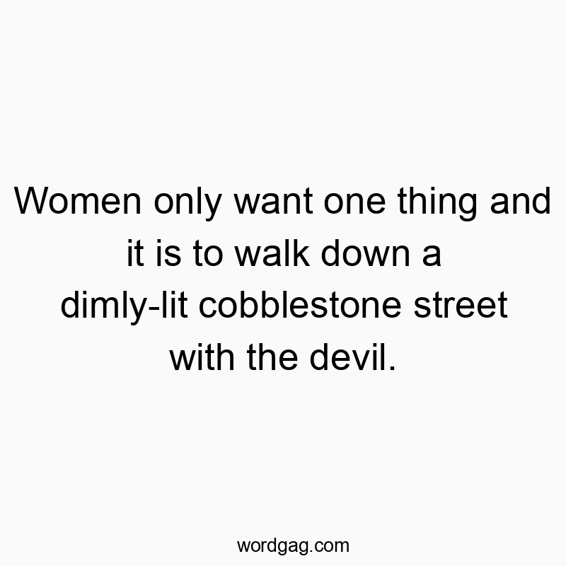 Women only want one thing and it is to walk down a dimly-lit cobblestone street with the devil.