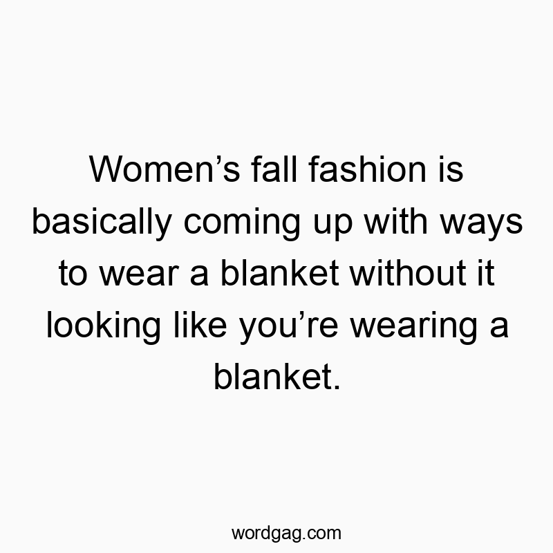 Women’s fall fashion is basically coming up with ways to wear a blanket without it looking like you’re wearing a blanket.