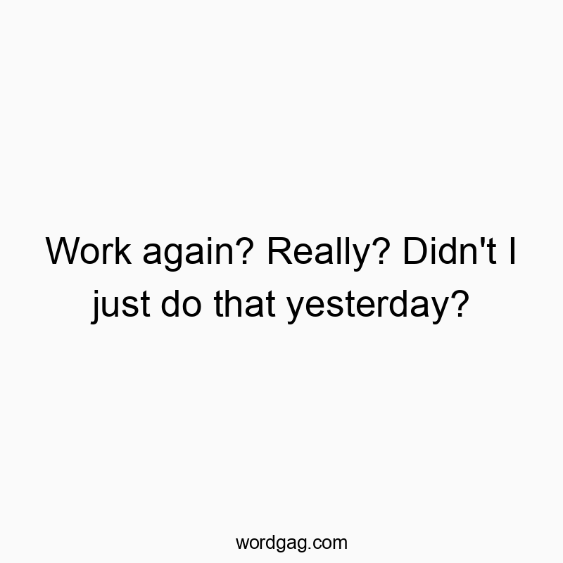 Work again? Really? Didn’t I just do that yesterday?