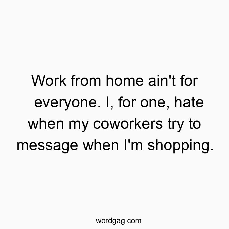 Work from home ain’t for everyone. I, for one, hate when my coworkers try to message when I’m shopping.