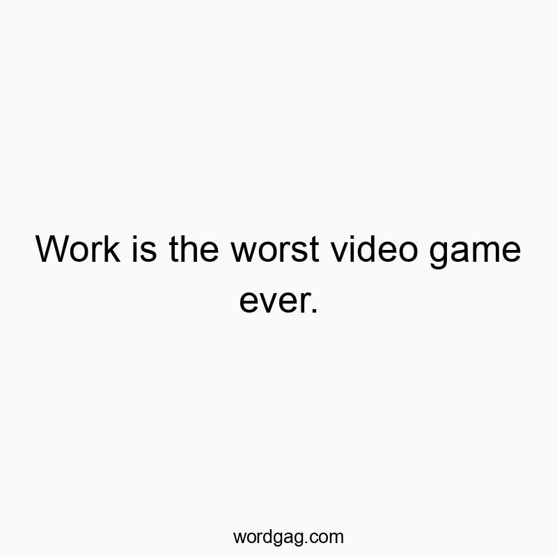Work is the worst video game ever.