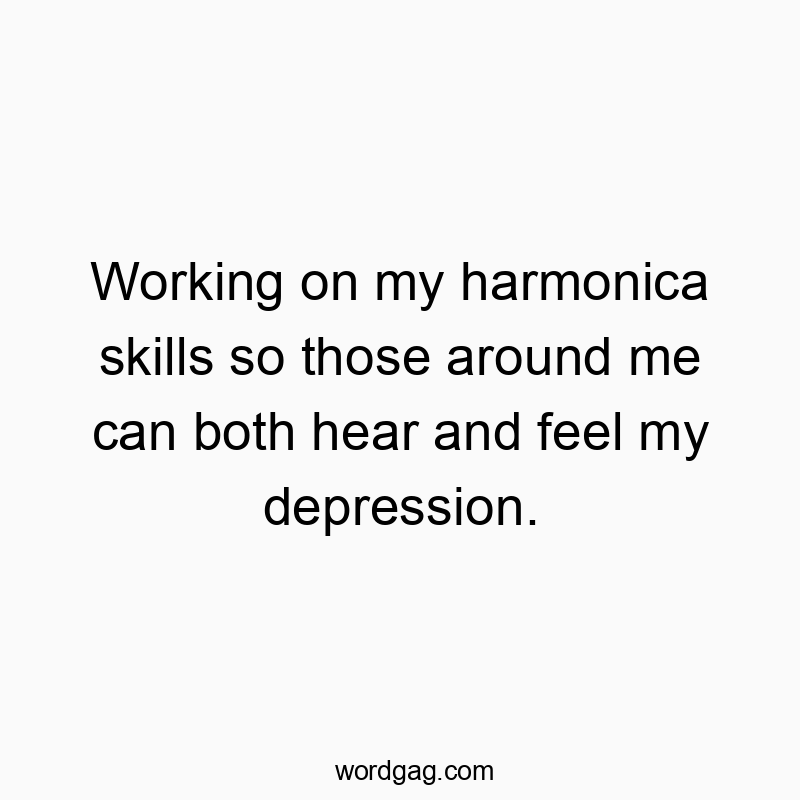 Working on my harmonica skills so those around me can both hear and feel my depression.