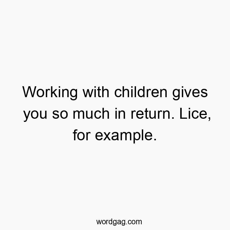 Working with children gives you so much in return. Lice, for example.