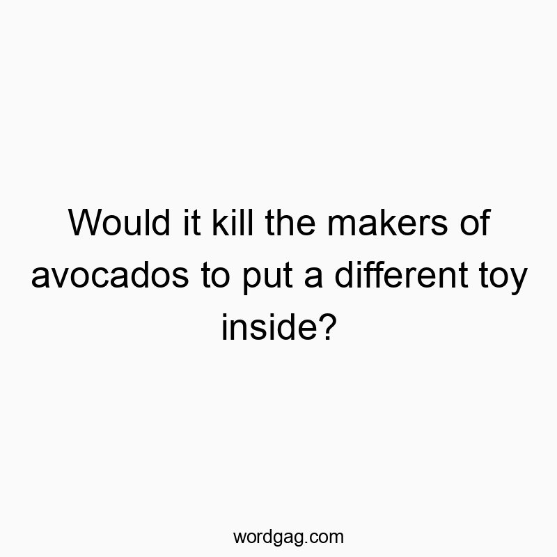 Would it kill the makers of avocados to put a different toy inside?