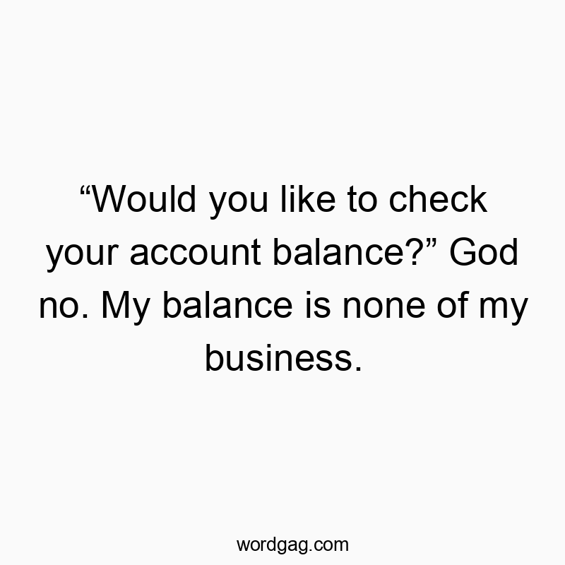“Would you like to check your account balance?” God no. My balance is none of my business.