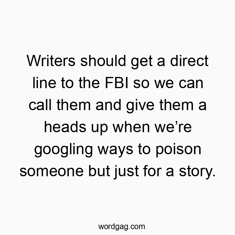 Writers should get a direct line to the FBI so we can call them and give them a heads up when we’re googling ways to poison someone but just for a story.