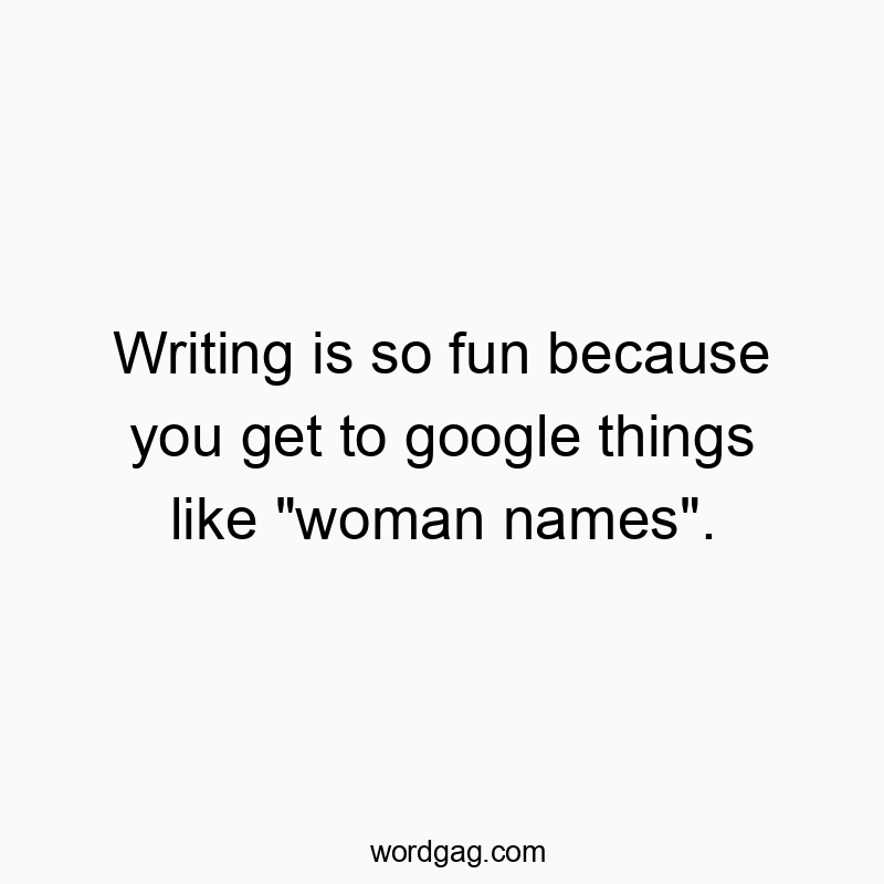 Writing is so fun because you get to google things like “woman names”.