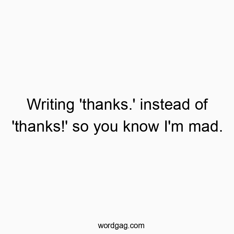 Writing ‘thanks.’ instead of ‘thanks!’ so you know I’m mad.