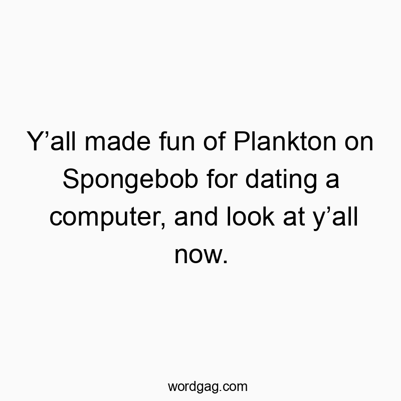 Y’all made fun of Plankton on Spongebob for dating a computer, and look at y’all now.