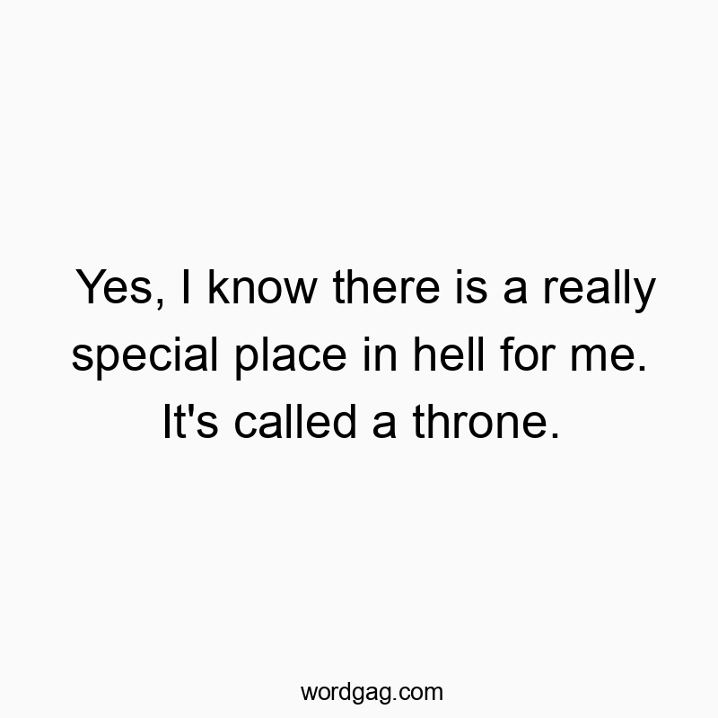 Yes, I know there is a really special place in hell for me. It’s called a throne.