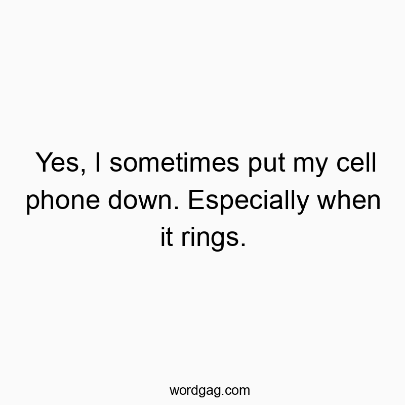 Yes, I sometimes put my cell phone down. Especially when it rings.