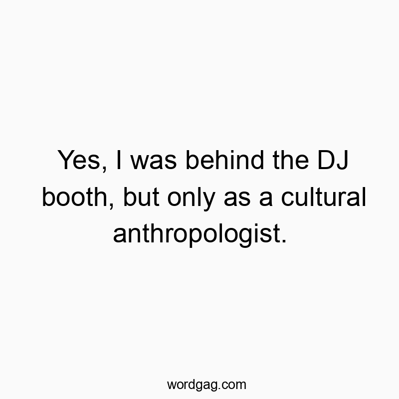 Funny booth quotes - Yes, I was behind the DJ booth, but only as a cultural anth…