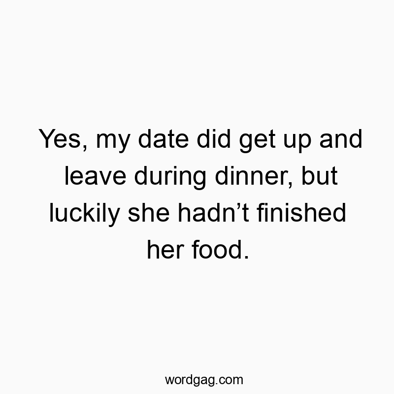 Yes, my date did get up and leave during dinner, but luckily she hadn’t finished her food.