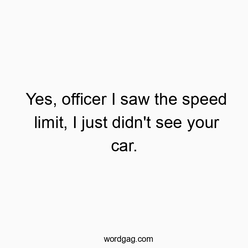 Yes, officer I saw the speed limit, I just didn’t see your car.