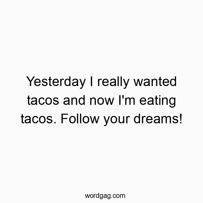 Yesterday I really wanted tacos and now I’m eating tacos. Follow your dreams!