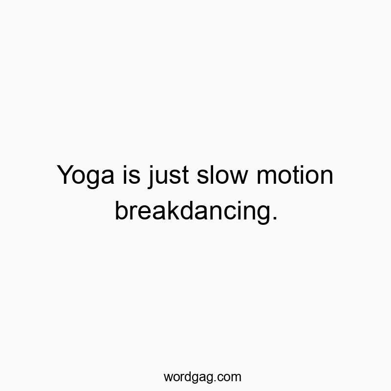 Yoga is just slow motion breakdancing.