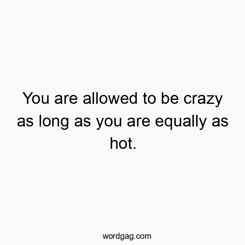 You are allowed to be crazy as long as you are equally as hot.