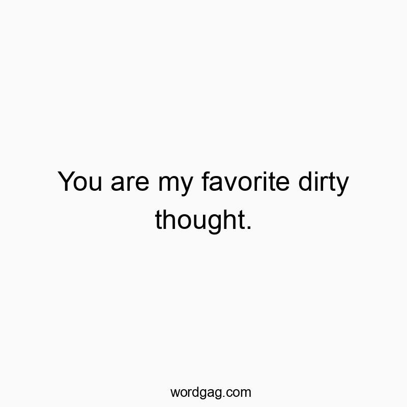 You are my favorite dirty thought.