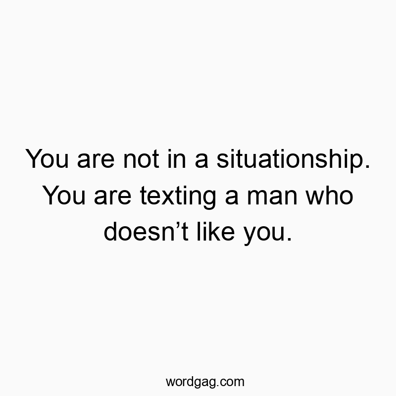 You are not in a situationship. You are texting a man who doesn’t like you.