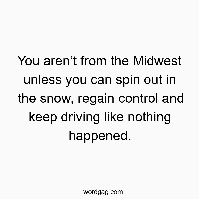 You aren’t from the Midwest unless you can spin out in the snow, regain control and keep driving like nothing happened.
