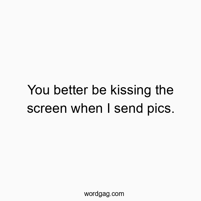 Funny photos quotes - You better be kissing the screen when I send pics.