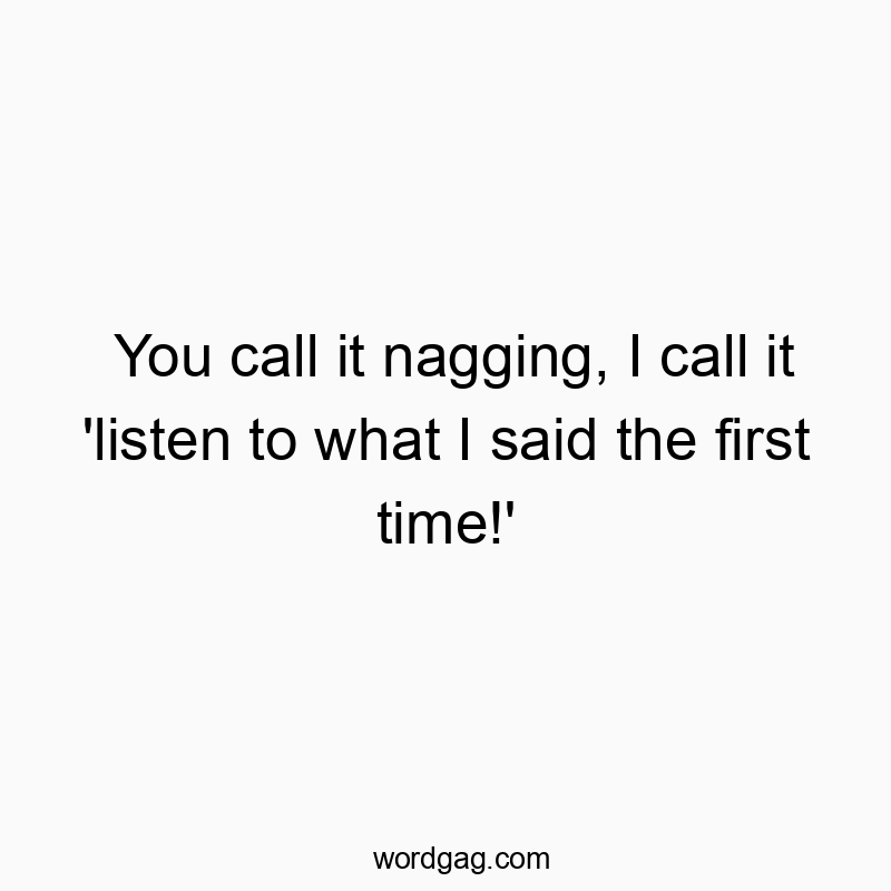 You call it nagging, I call it ‘listen to what I said the first time!’
