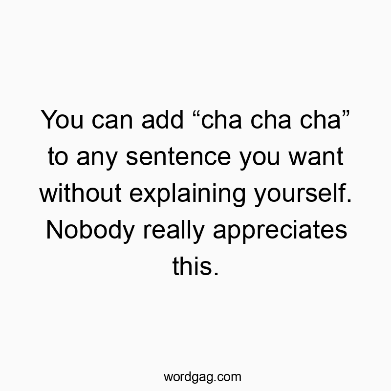 You can add “cha cha cha” to any sentence you want without explaining yourself. Nobody really appreciates this.