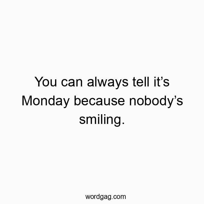 You can always tell it’s Monday because nobody’s smiling.