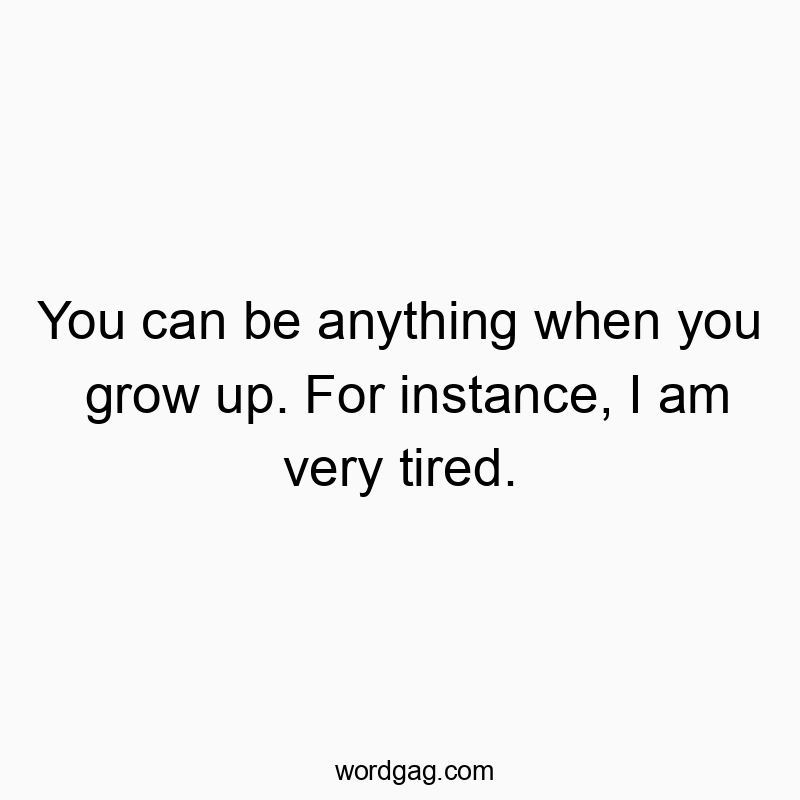 You can be anything when you grow up. For instance, I am very tired.