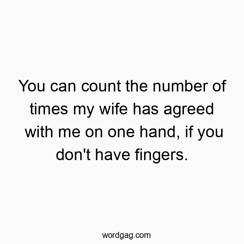 You can count the number of times my wife has agreed with me on one hand, if you don’t have fingers.