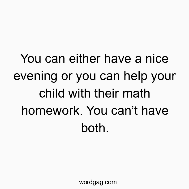 You can either have a nice evening or you can help your child with their math homework. You canโt have both.