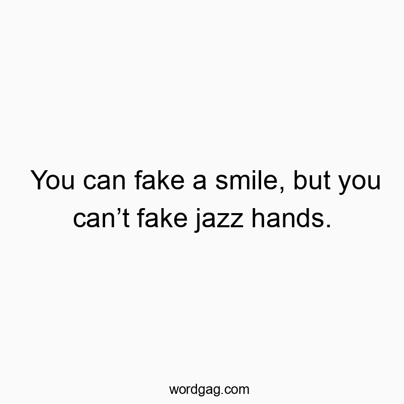 You can fake a smile, but you can’t fake jazz hands.