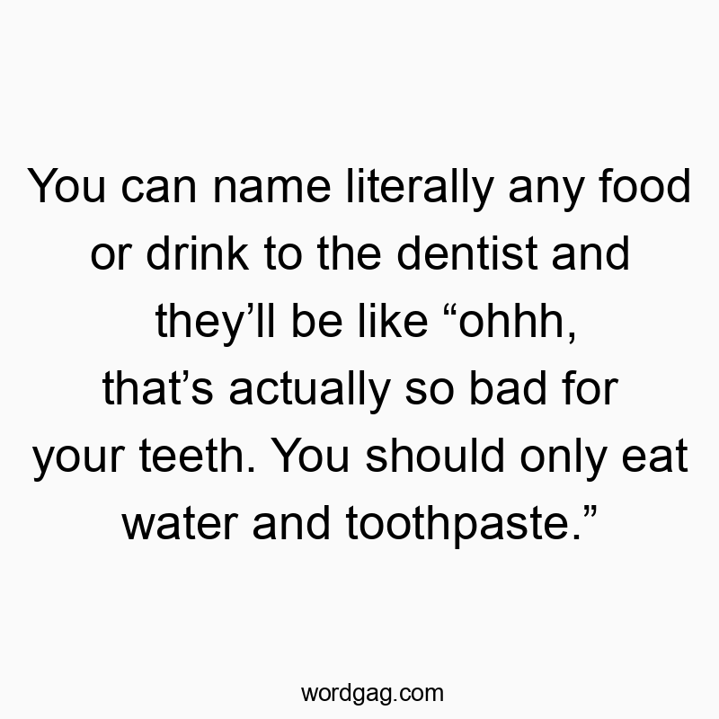 You can name literally any food or drink to the dentist and theyโll be like โohhh, thatโs actually so bad for your teeth. You should only eat water and toothpaste.โ