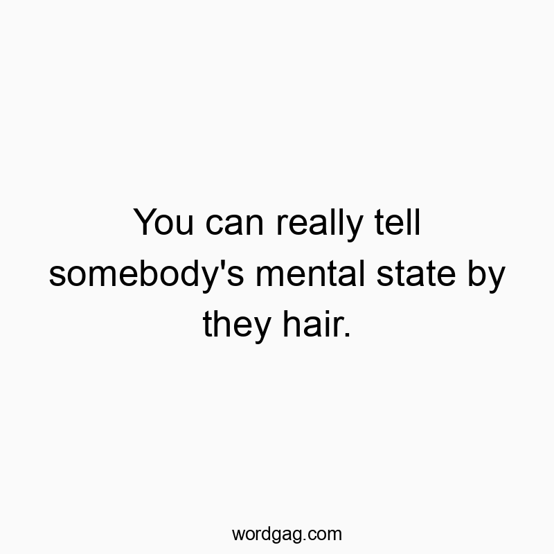 You can really tell somebody’s mental state by they hair.