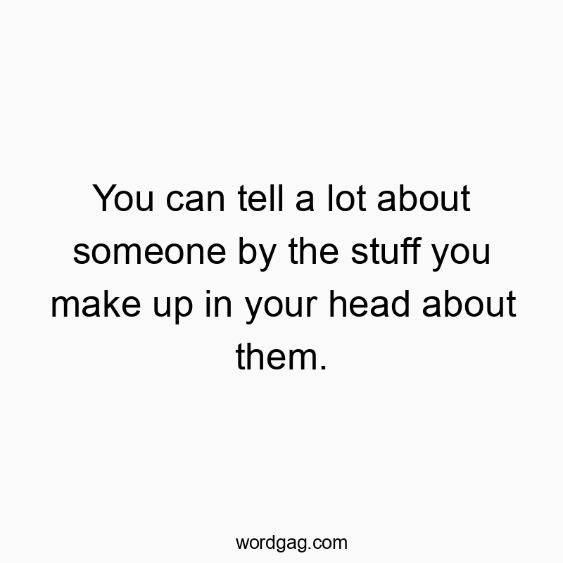 You can tell a lot about someone by the stuff you make up in your head about them.