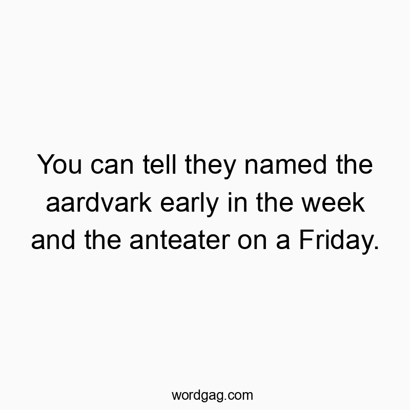 You can tell they named the aardvark early in the week and the anteater on a Friday.