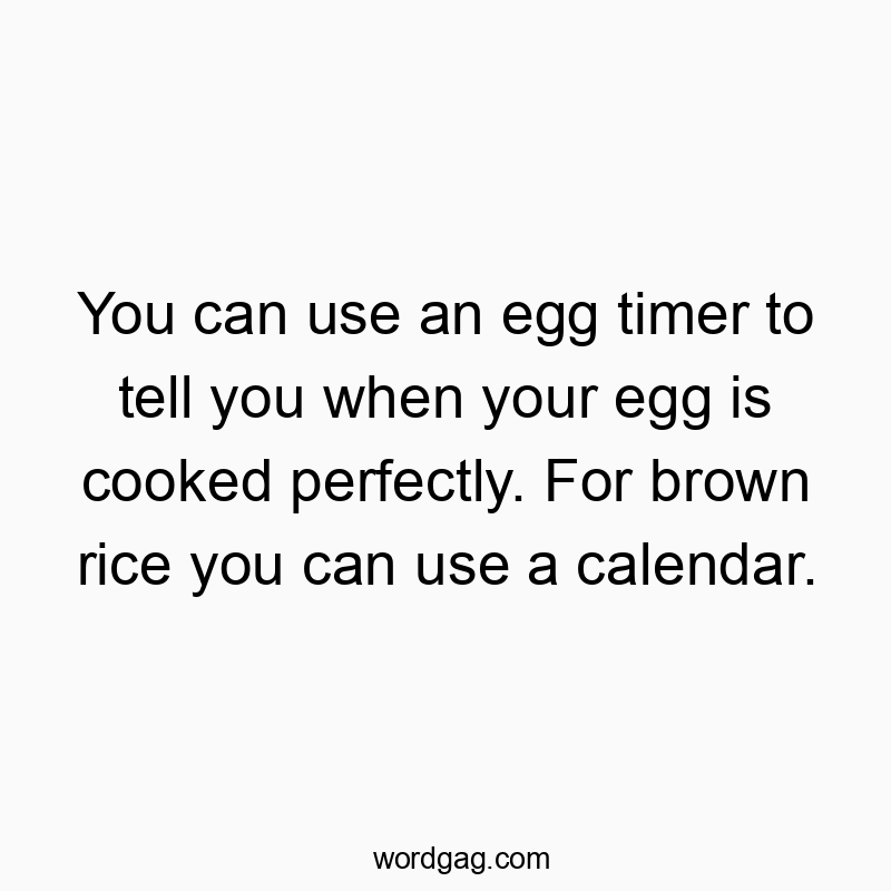 You can use an egg timer to tell you when your egg is cooked perfectly. For brown rice you can use a calendar.