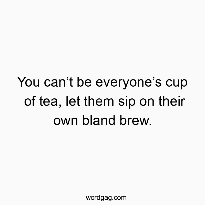 You can’t be everyone’s cup of tea, let them sip on their own bland brew.
