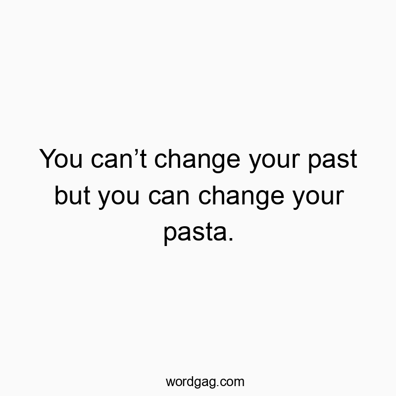 You canโt change your past but you can change your pasta.
