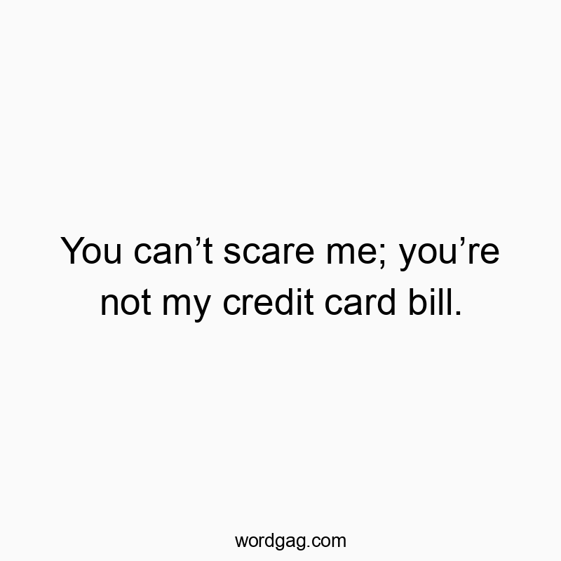 You can’t scare me; you’re not my credit card bill.