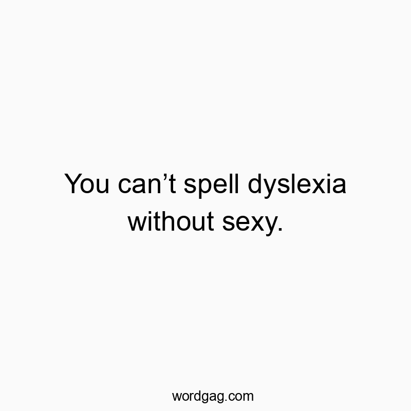 You can’t spell dyslexia without sexy.