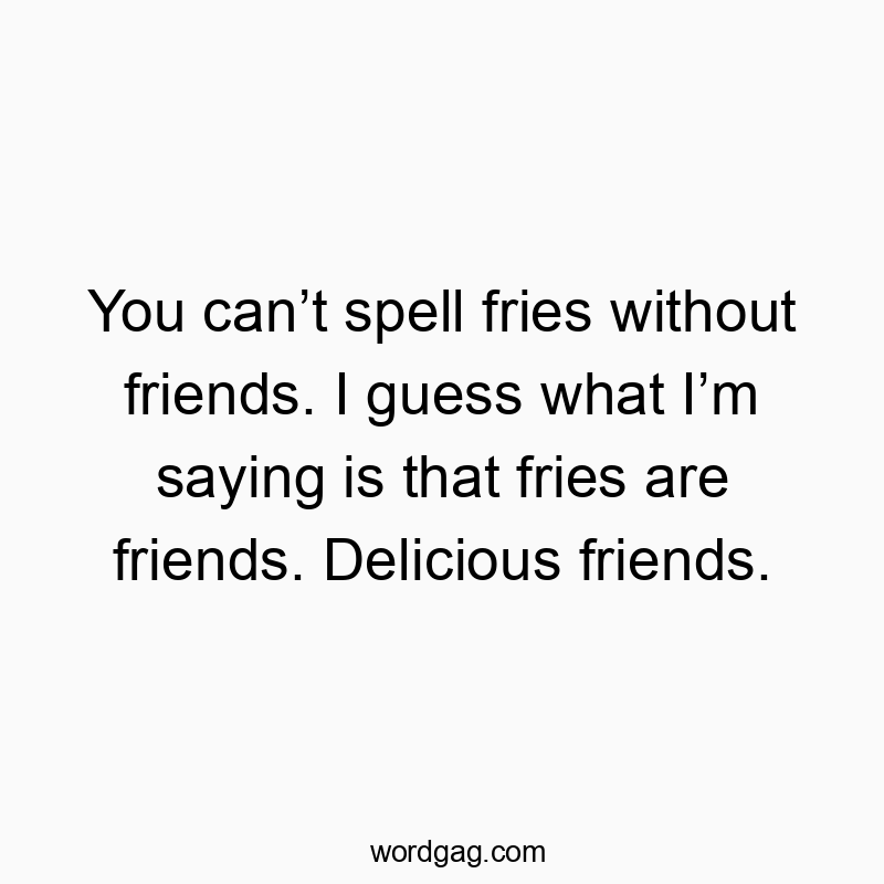 You can’t spell fries without friends. I guess what I’m saying is that fries are friends. Delicious friends.