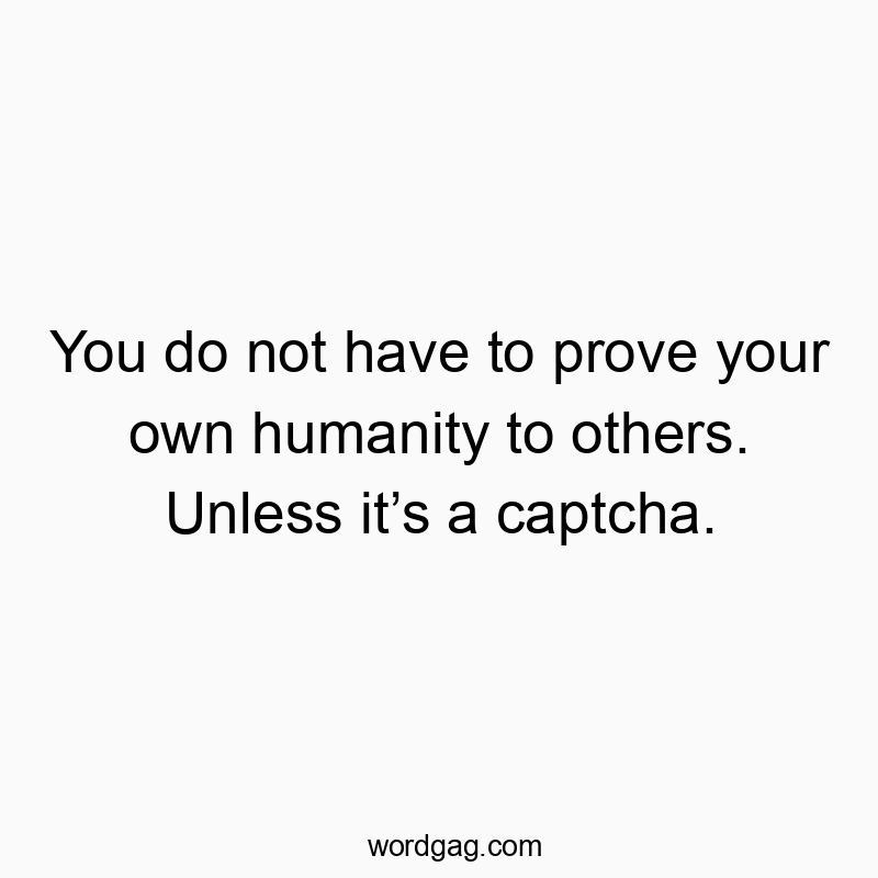 You do not have to prove your own humanity to others. Unless it’s a captcha.