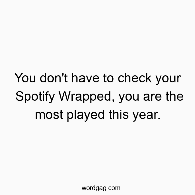 You don’t have to check your Spotify Wrapped, you are the most played this year.