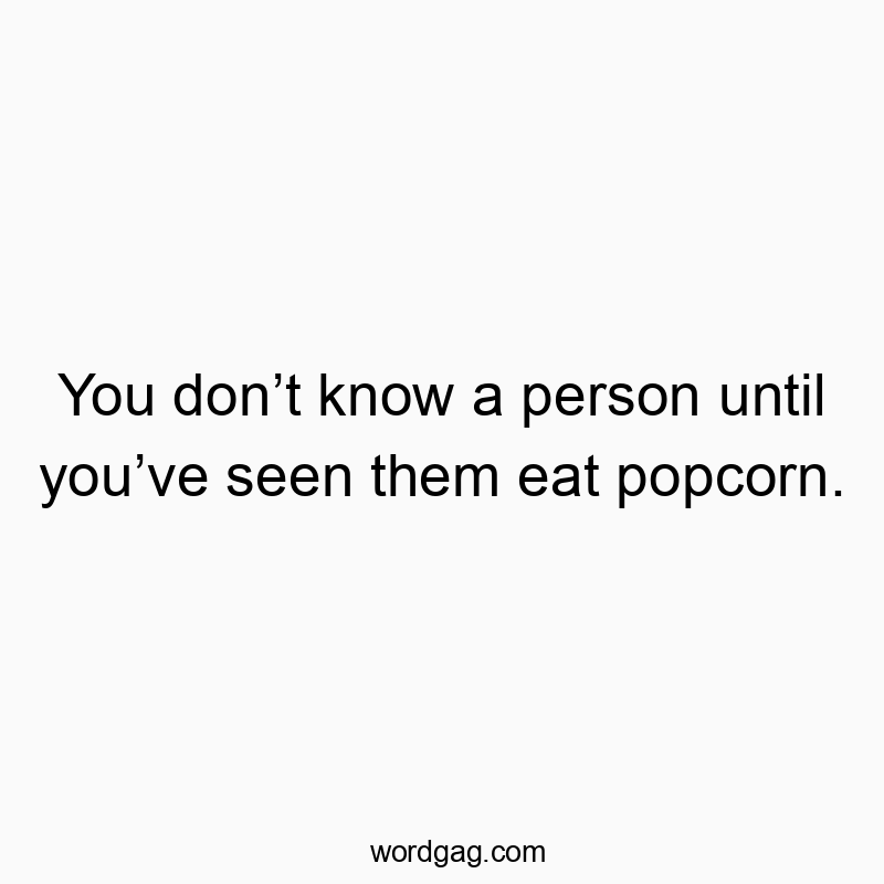 You donβt know a person until youβve seen them eat popcorn.