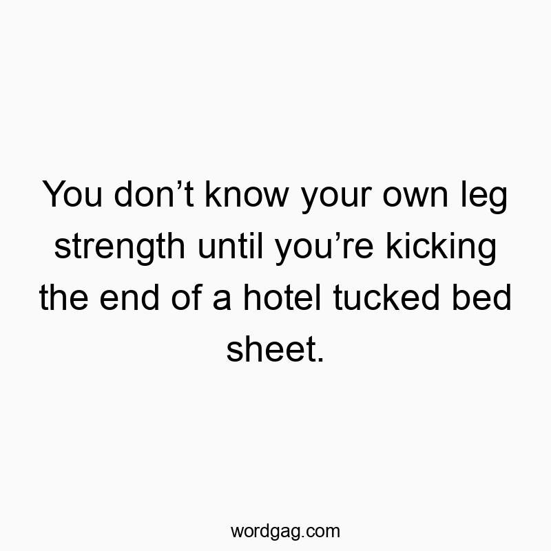 You donโt know your own leg strength until youโre kicking the end of a hotel tucked bed sheet.