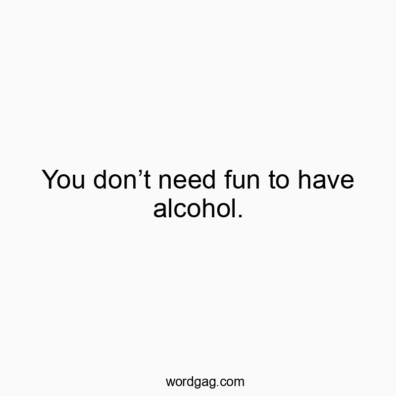 You don’t need fun to have alcohol.