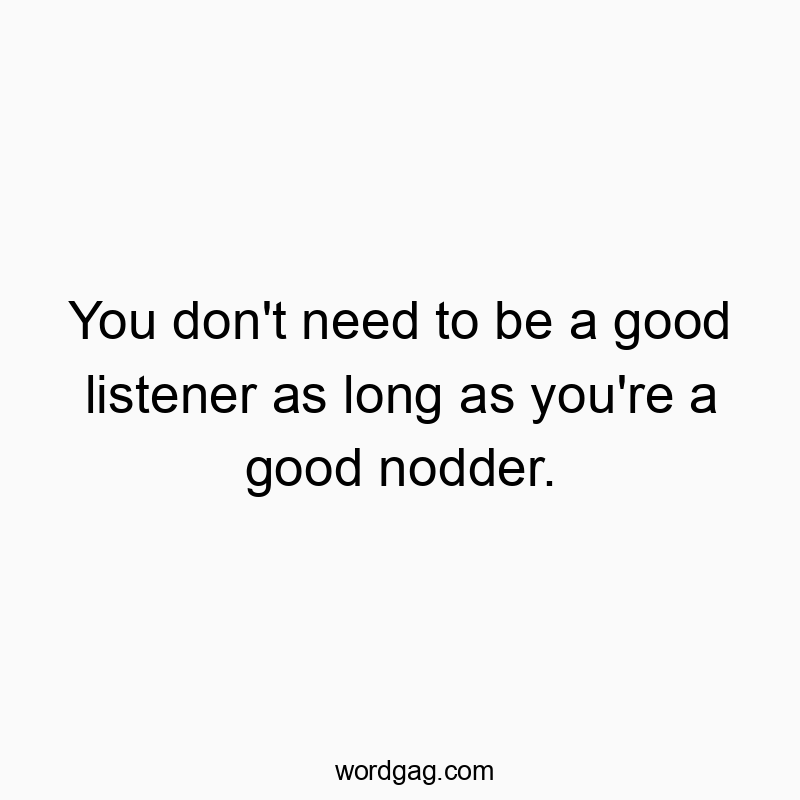Funny need quotes - You don’t need to be a good listener as long as you’re a good nodder.