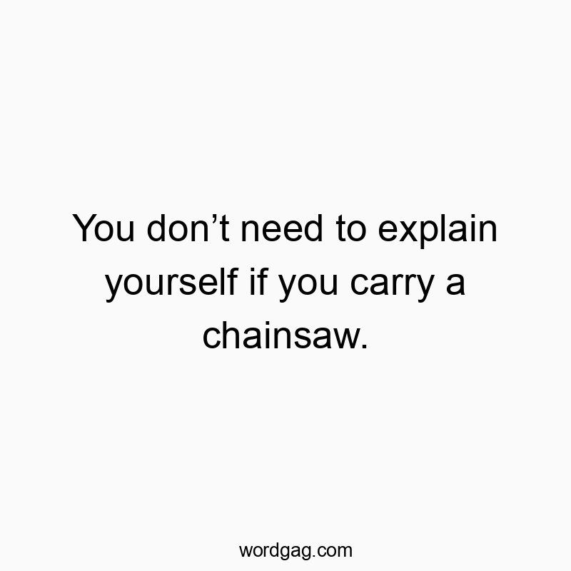 You don’t need to explain yourself if you carry a chainsaw.